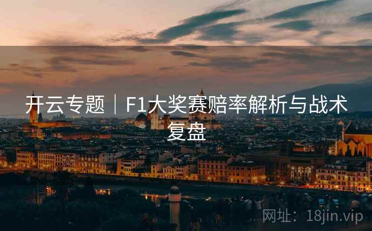 开云专题|F1大奖赛赔率解析与战术复盘