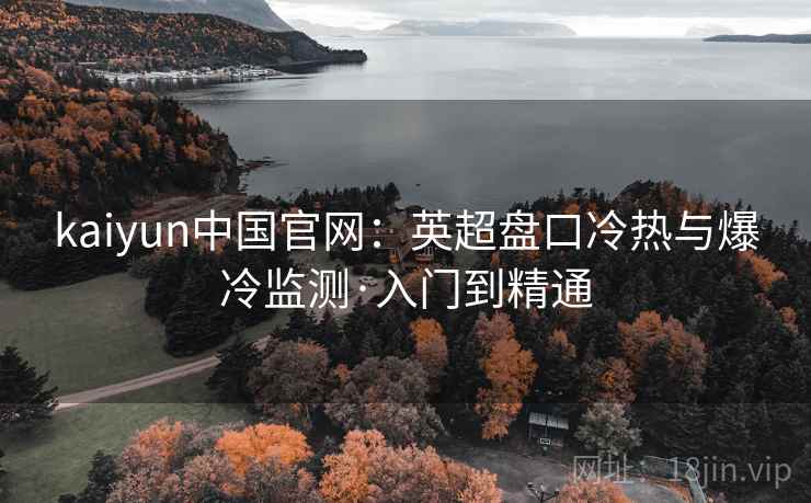 kaiyun中国官网:英超盘口冷热与爆冷监测·入门到精通