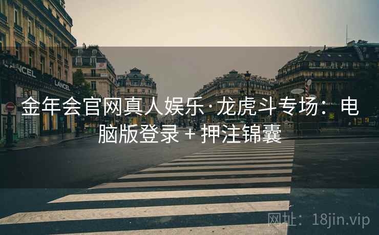 金年会官网真人娱乐·龙虎斗专场:电脑版登录 + 押注锦囊