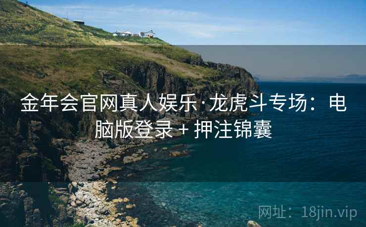 金年会官网真人娱乐·龙虎斗专场:电脑版登录 + 押注锦囊