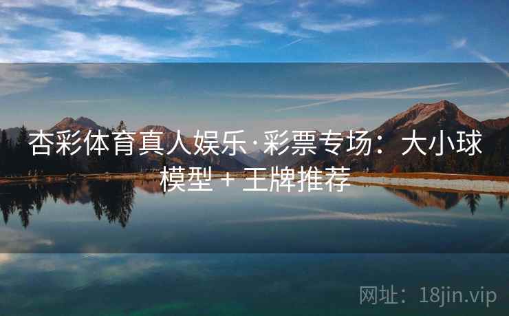 杏彩体育真人娱乐·彩票专场:大小球模型 + 王牌推荐