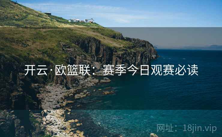 开云·欧篮联:赛季今日观赛必读