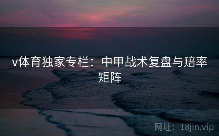 v体育独家专栏:中甲战术复盘与赔率矩阵