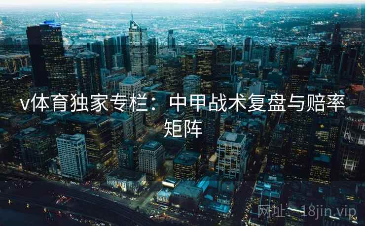 v体育独家专栏:中甲战术复盘与赔率矩阵