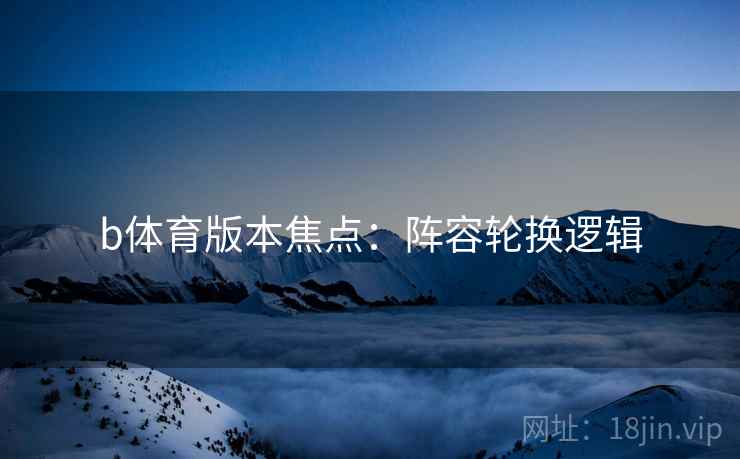 b体育版本焦点:阵容轮换逻辑