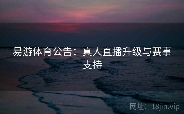 易游体育公告:真人直播升级与赛事支持