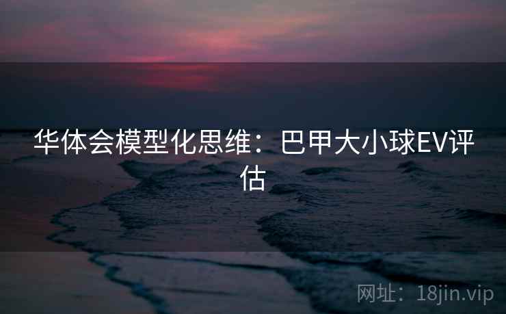 华体会模型化思维:巴甲大小球EV评估