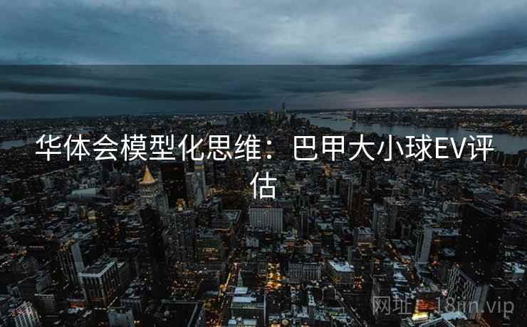 华体会模型化思维:巴甲大小球EV评估