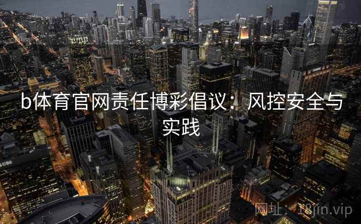 b体育官网责任博彩倡议:风控安全与实践