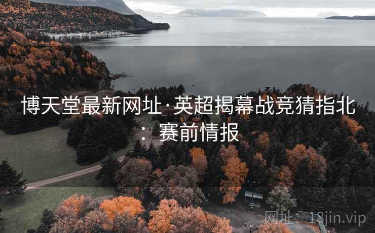 博天堂最新网址·英超揭幕战竞猜指北:赛前情报