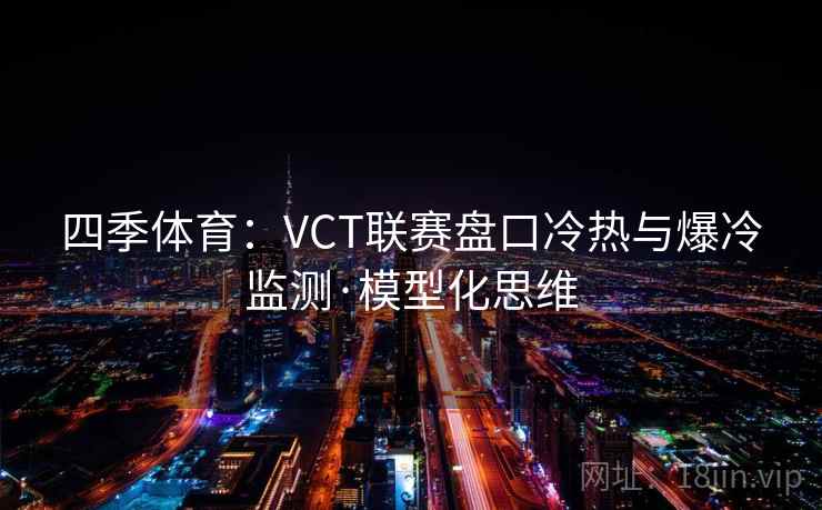 四季体育:VCT联赛盘口冷热与爆冷监测·模型化思维