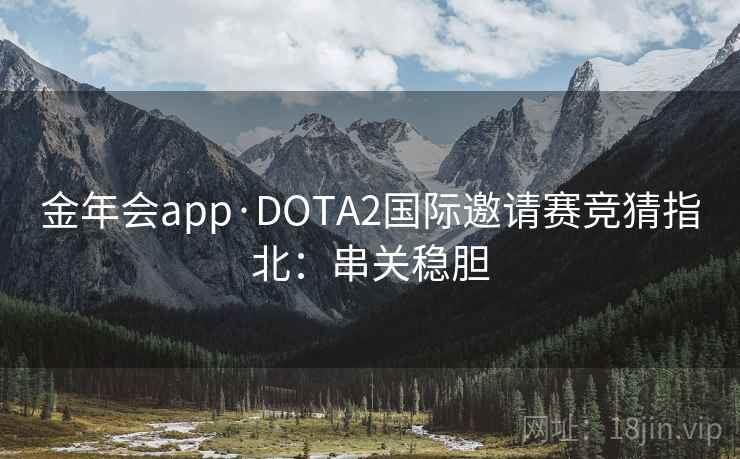 金年会app·DOTA2国际邀请赛竞猜指北:串关稳胆
