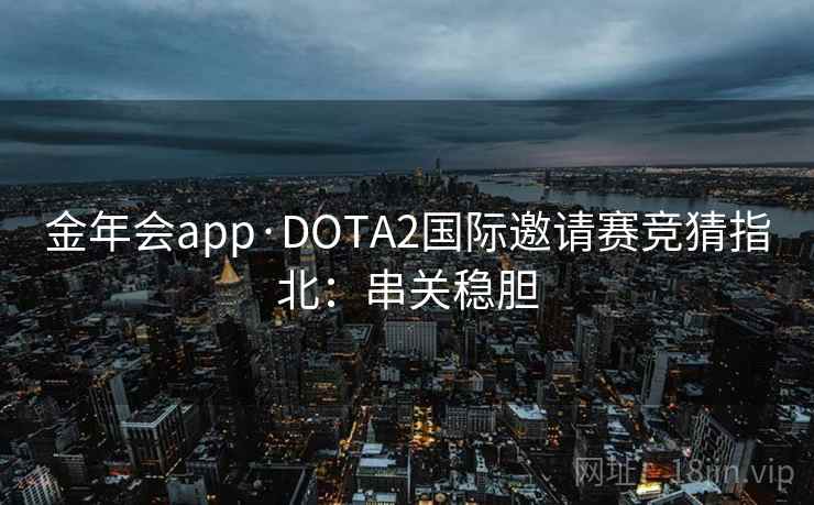 金年会app·DOTA2国际邀请赛竞猜指北:串关稳胆