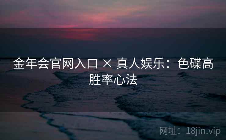 金年会官网入口 × 真人娱乐:色碟高胜率心法