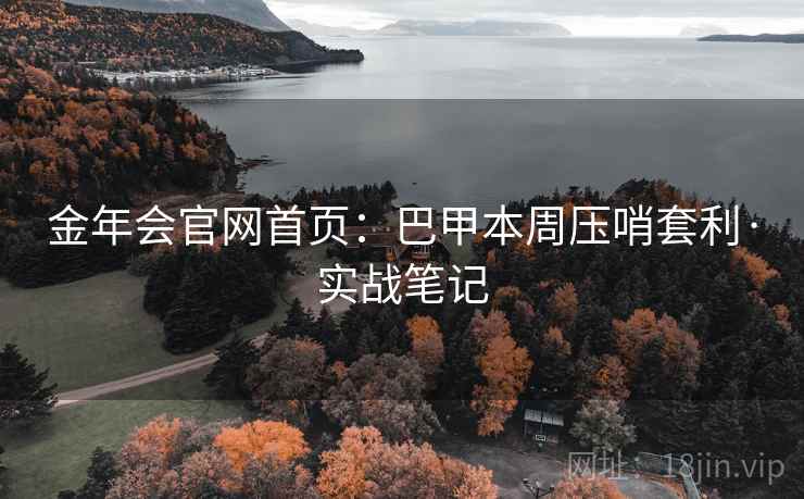 金年会官网首页:巴甲本周压哨套利·实战笔记