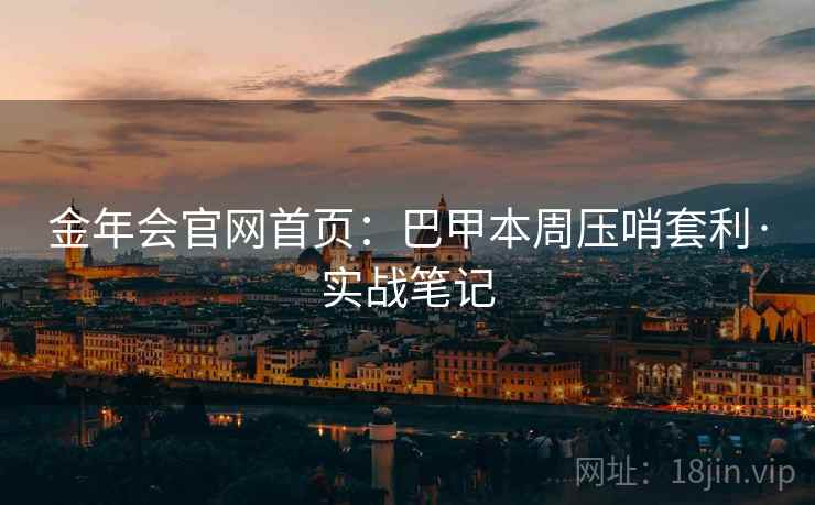 金年会官网首页:巴甲本周压哨套利·实战笔记