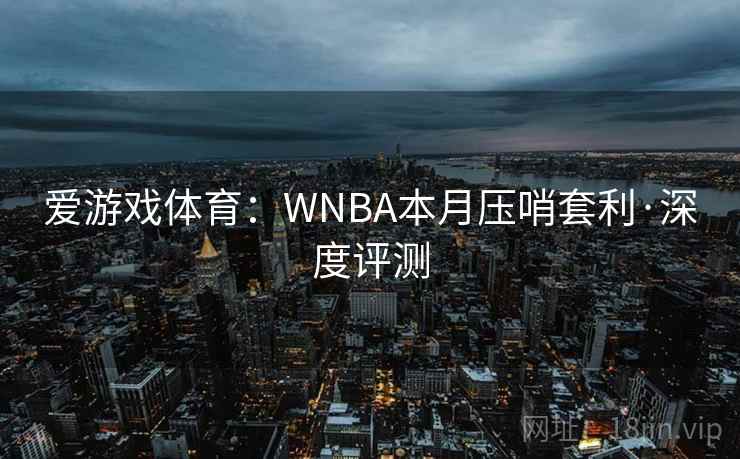 爱游戏体育:WNBA本月压哨套利·深度评测