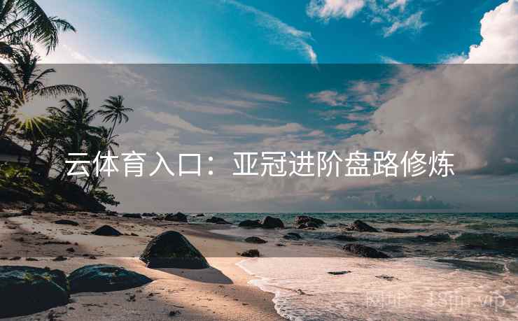 云体育入口:亚冠进阶盘路修炼