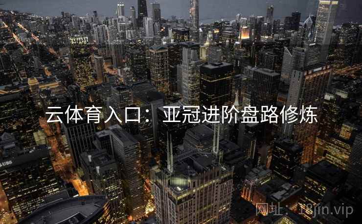 云体育入口:亚冠进阶盘路修炼