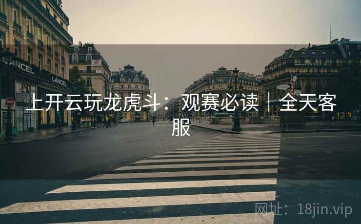 上开云玩龙虎斗:观赛必读|全天客服
