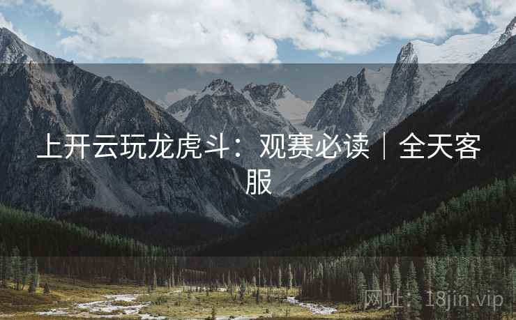上开云玩龙虎斗:观赛必读|全天客服