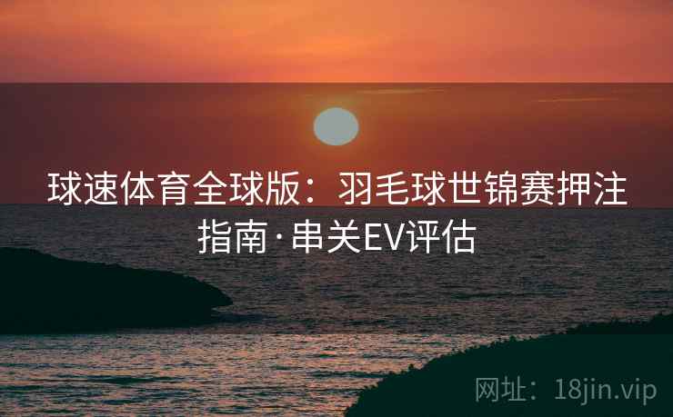 球速体育全球版:羽毛球世锦赛押注指南·串关EV评估