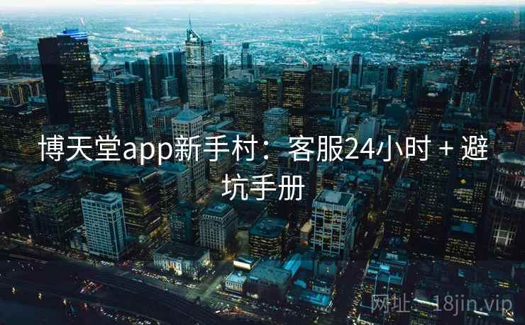 博天堂app新手村:客服24小时 + 避坑手册