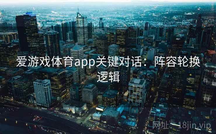 爱游戏体育app关键对话:阵容轮换逻辑