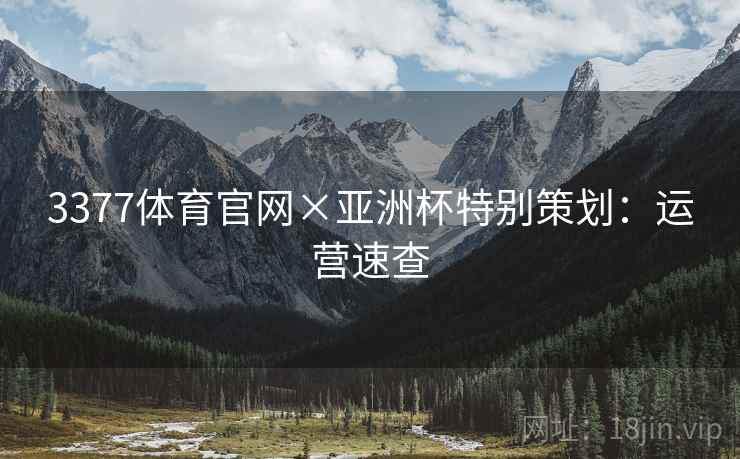3377体育官网×亚洲杯特别策划:运营速查