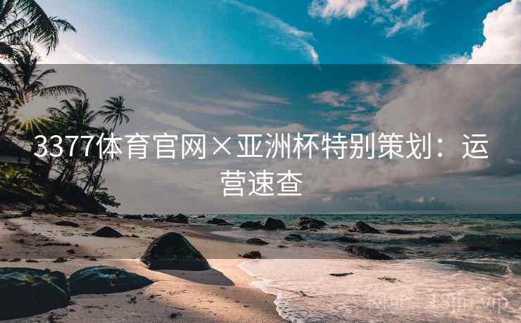 3377体育官网×亚洲杯特别策划:运营速查