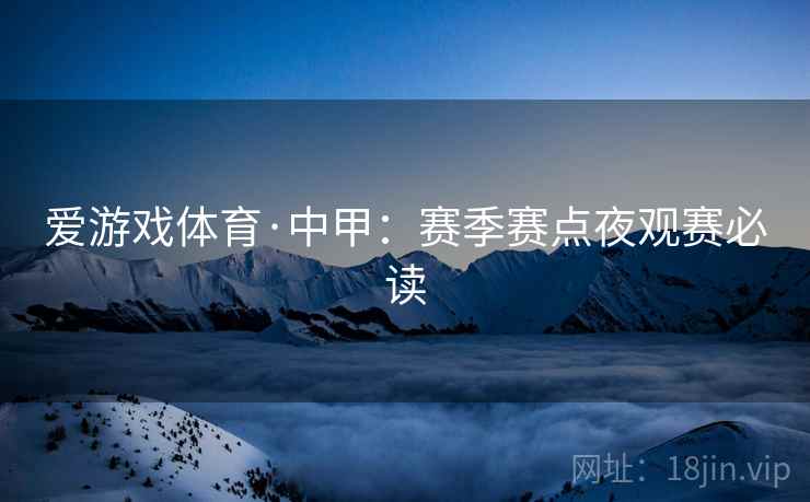 爱游戏体育·中甲:赛季赛点夜观赛必读