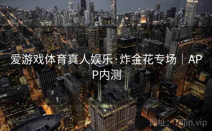 爱游戏体育真人娱乐·炸金花专场|APP内测