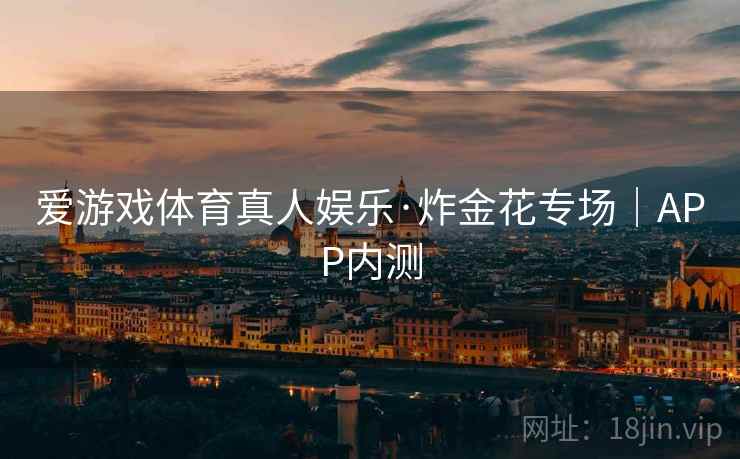 爱游戏体育真人娱乐·炸金花专场|APP内测