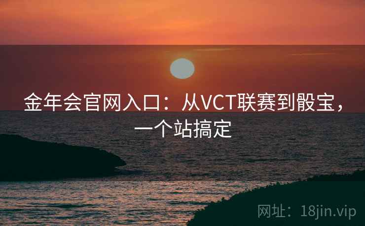 金年会官网入口:从VCT联赛到骰宝,一个站搞定
