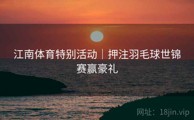江南体育特别活动|押注羽毛球世锦赛赢豪礼