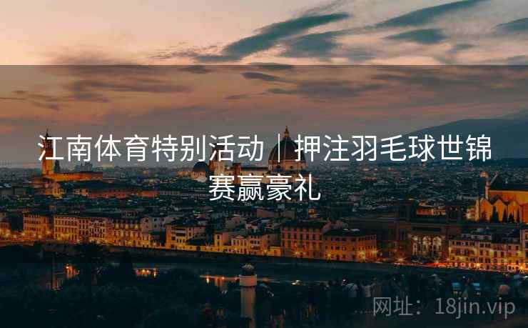 江南体育特别活动|押注羽毛球世锦赛赢豪礼