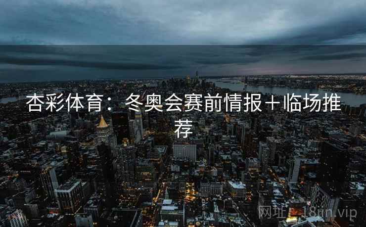 杏彩体育:冬奥会赛前情报+临场推荐