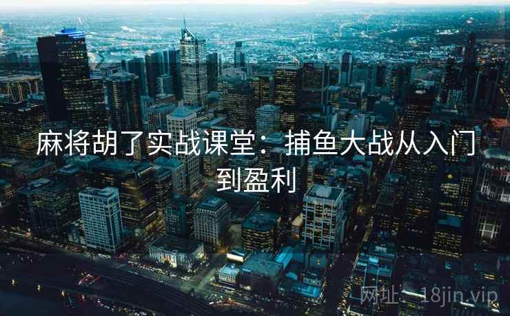 麻将胡了实战课堂:捕鱼大战从入门到盈利  第2张 麻将胡了实战课堂:捕鱼大战从入门到盈利  第2张
