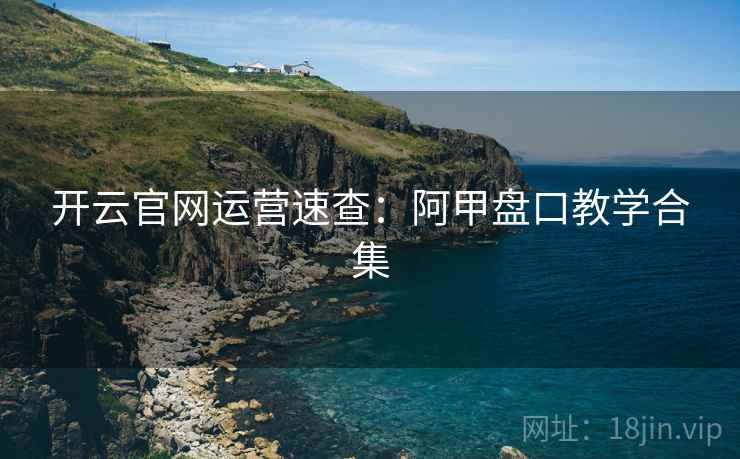 开云官网运营速查:阿甲盘口教学合集