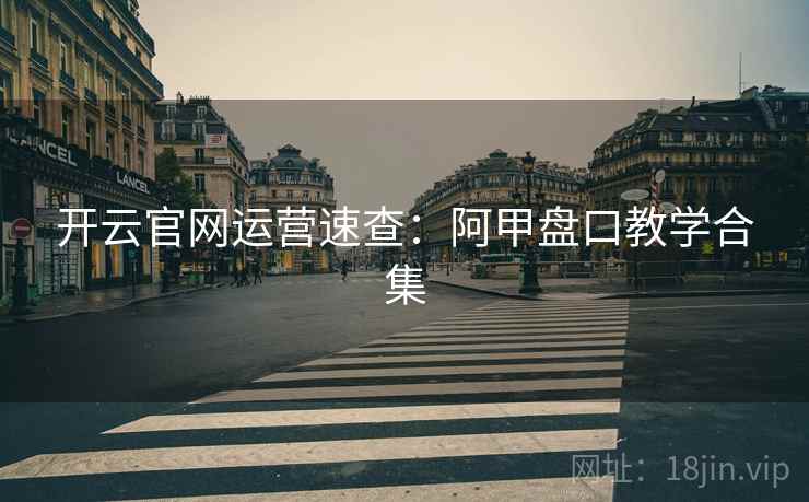 开云官网运营速查:阿甲盘口教学合集