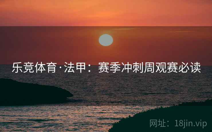 乐竞体育·法甲:赛季冲刺周观赛必读