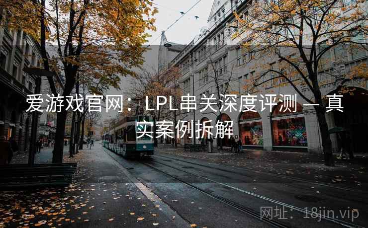 爱游戏官网:LPL串关深度评测 — 真实案例拆解