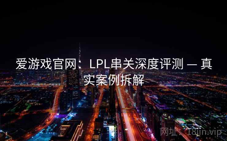 爱游戏官网:LPL串关深度评测 — 真实案例拆解