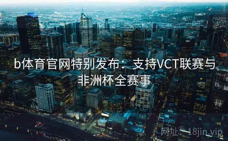 b体育官网特别发布:支持VCT联赛与非洲杯全赛事