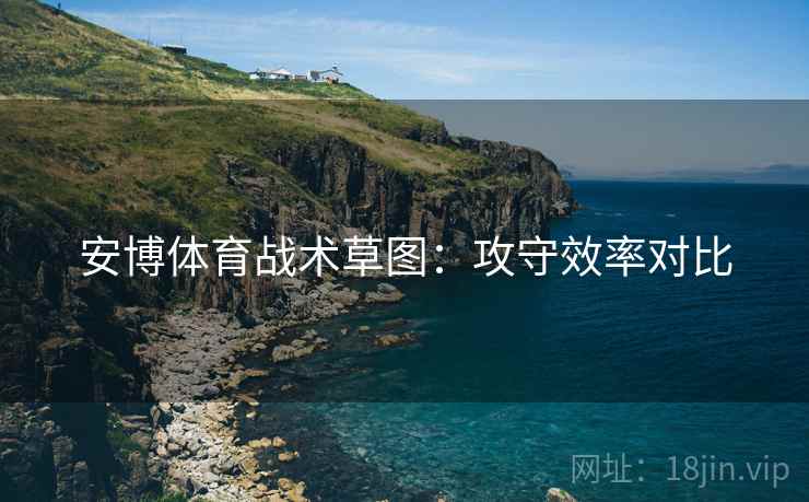 安博体育战术草图:攻守效率对比
