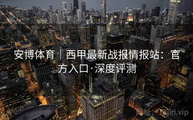 安博体育|西甲最新战报情报站:官方入口·深度评测