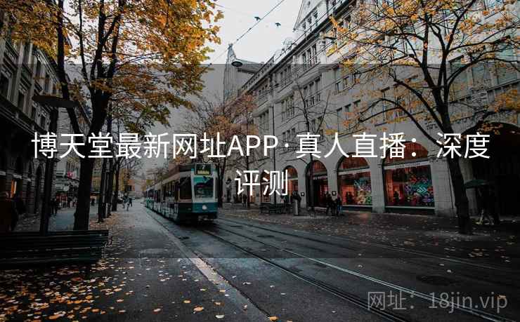 博天堂最新网址APP·真人直播:深度评测