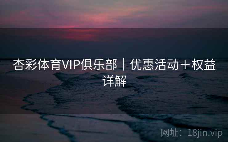 杏彩体育VIP俱乐部|优惠活动+权益详解