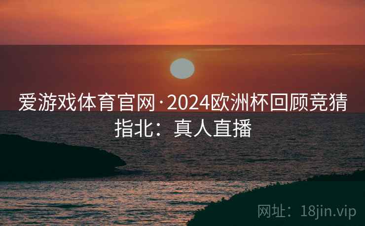 爱游戏体育官网·2024欧洲杯回顾竞猜指北:真人直播
