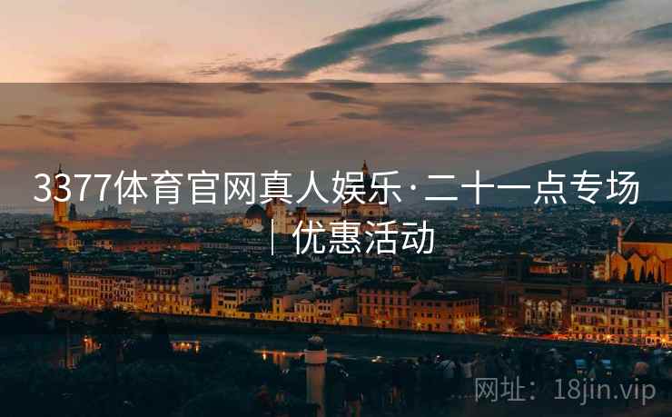 3377体育官网真人娱乐·二十一点专场|优惠活动